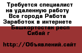 Требуется специалист на удаленную работу - Все города Работа » Заработок в интернете   . Башкортостан респ.,Сибай г.